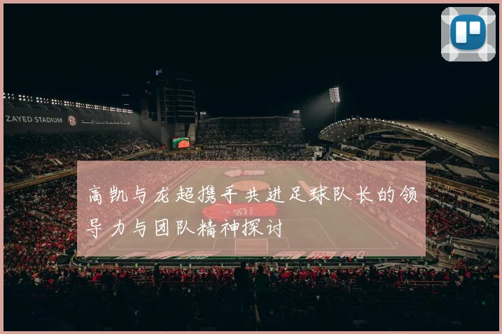 高凯与龙超携手共进足球队长的领导力与团队精神探讨