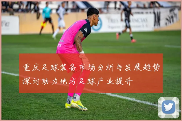 重庆足球装备市场分析与发展趋势探讨助力地方足球产业提升