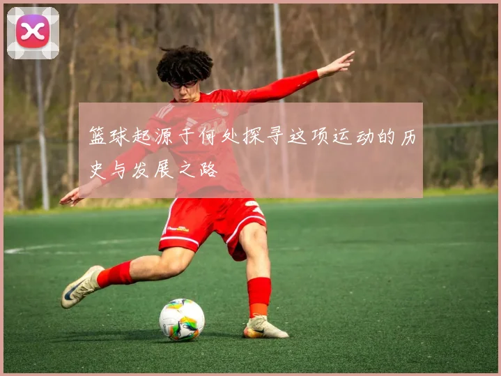 篮球起源于何处探寻这项运动的历史与发展之路
