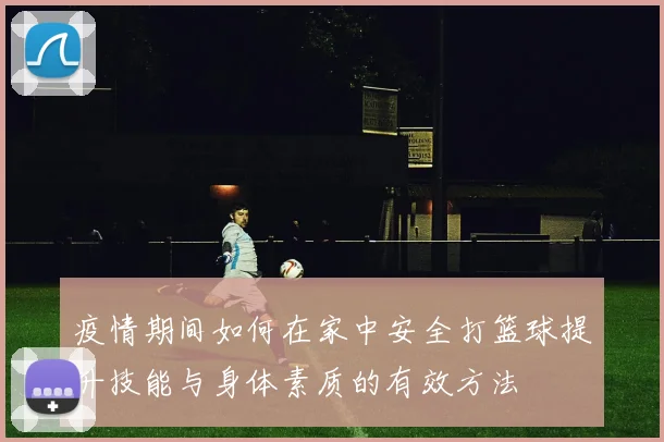 疫情期间如何在家中安全打篮球提升技能与身体素质的有效方法