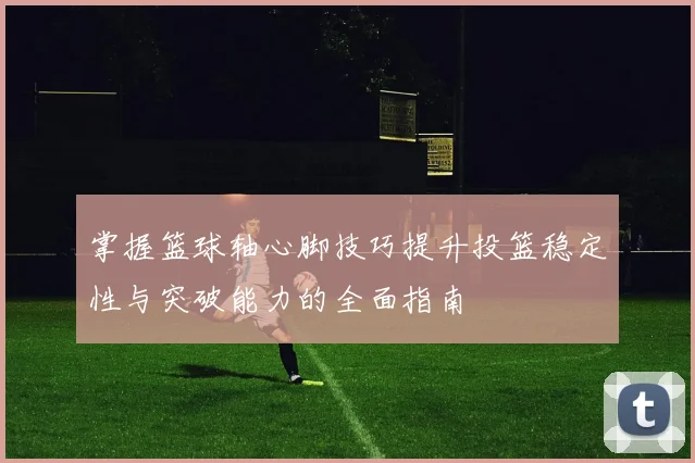 掌握篮球轴心脚技巧提升投篮稳定性与突破能力的全面指南