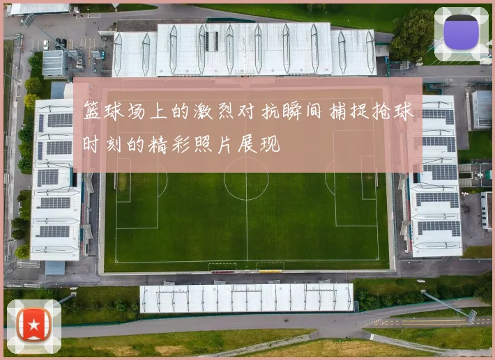 篮球场上的激烈对抗瞬间捕捉抢球时刻的精彩照片展现