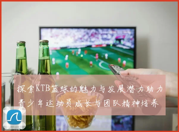 探索KTB篮球的魅力与发展潜力助力青少年运动员成长与团队精神培养