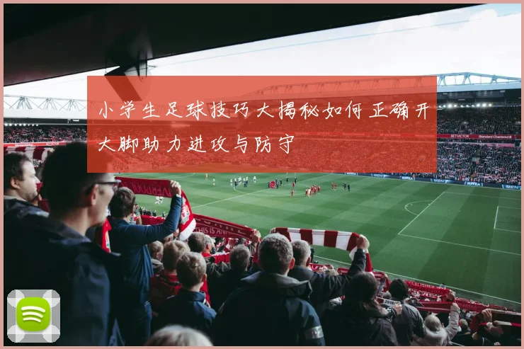 小学生足球技巧大揭秘如何正确开大脚助力进攻与防守