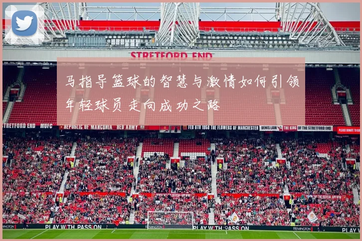 马指导篮球的智慧与激情如何引领年轻球员走向成功之路