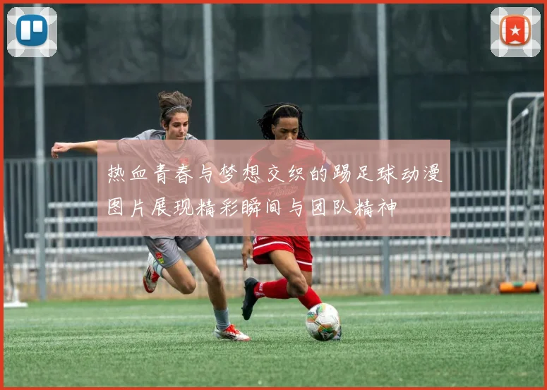 热血青春与梦想交织的踢足球动漫图片展现精彩瞬间与团队精神