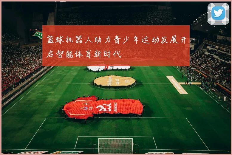 篮球机器人助力青少年运动发展开启智能体育新时代