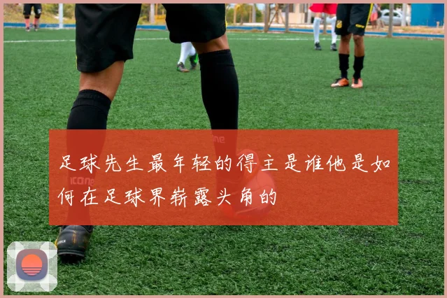 足球先生最年轻的得主是谁他是如何在足球界崭露头角的