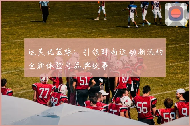 达芙妮篮球：引领时尚运动潮流的全新体验与品牌故事