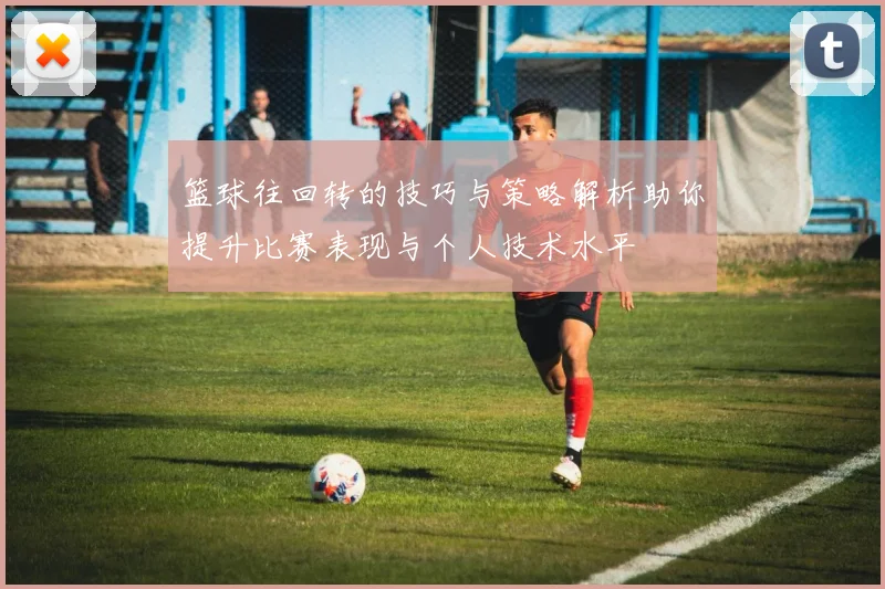 篮球往回转的技巧与策略解析助你提升比赛表现与个人技术水平