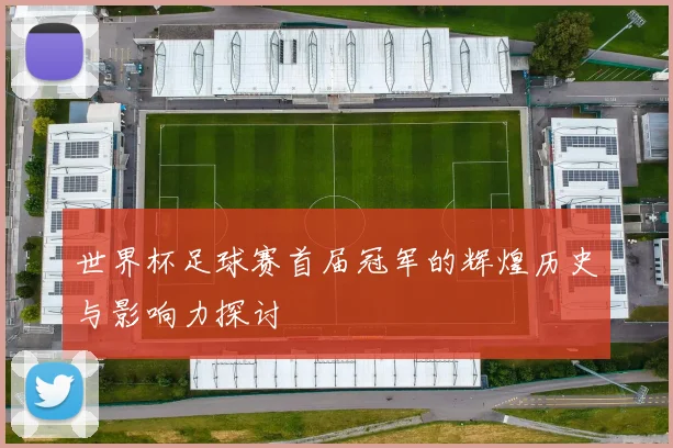 世界杯足球赛首届冠军的辉煌历史与影响力探讨