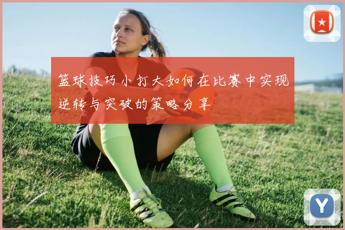 篮球技巧小打大如何在比赛中实现逆转与突破的策略分享