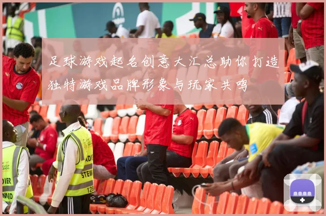 足球游戏起名创意大汇总助你打造独特游戏品牌形象与玩家共鸣