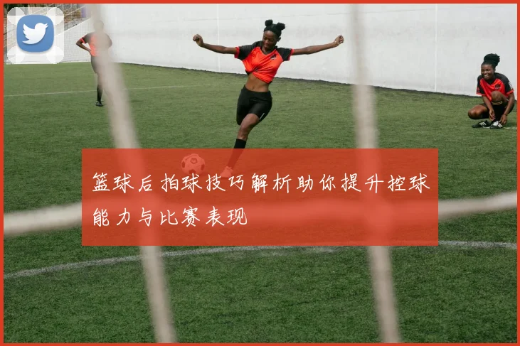 篮球后拍球技巧解析助你提升控球能力与比赛表现
